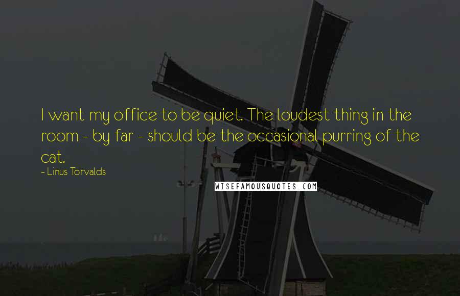 Linus Torvalds Quotes: I want my office to be quiet. The loudest thing in the room - by far - should be the occasional purring of the cat.