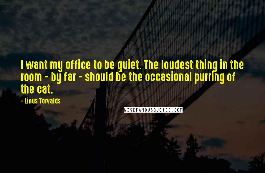 Linus Torvalds Quotes: I want my office to be quiet. The loudest thing in the room - by far - should be the occasional purring of the cat.