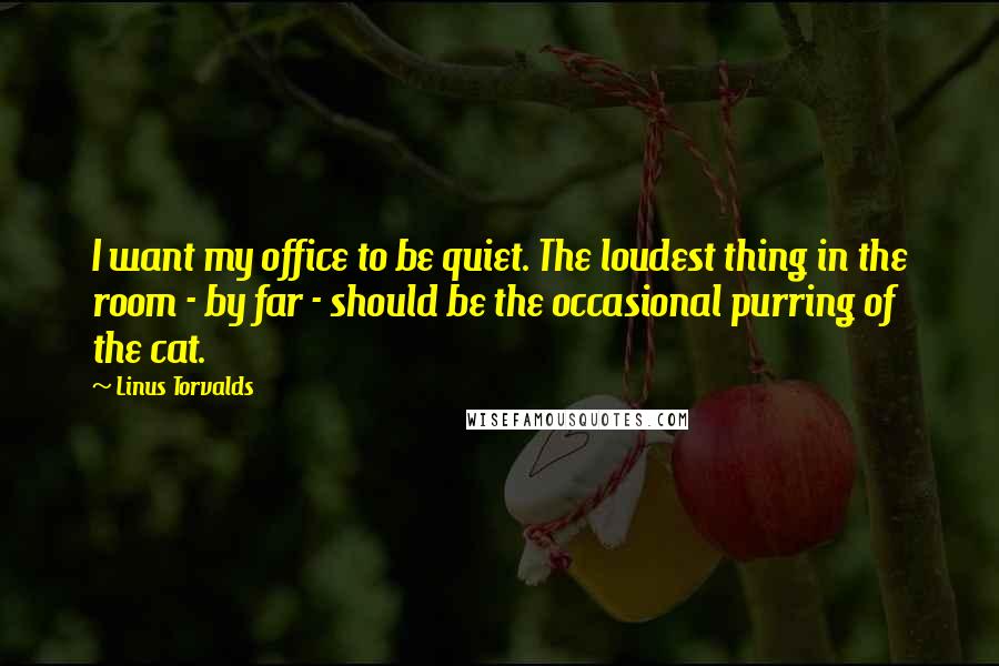 Linus Torvalds Quotes: I want my office to be quiet. The loudest thing in the room - by far - should be the occasional purring of the cat.