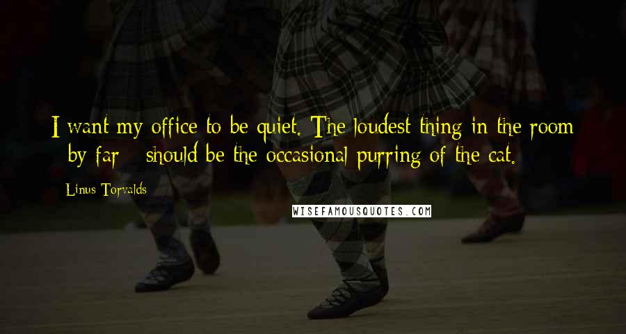 Linus Torvalds Quotes: I want my office to be quiet. The loudest thing in the room - by far - should be the occasional purring of the cat.