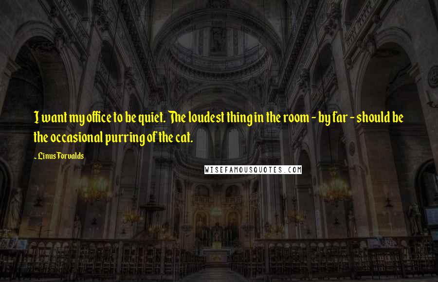 Linus Torvalds Quotes: I want my office to be quiet. The loudest thing in the room - by far - should be the occasional purring of the cat.