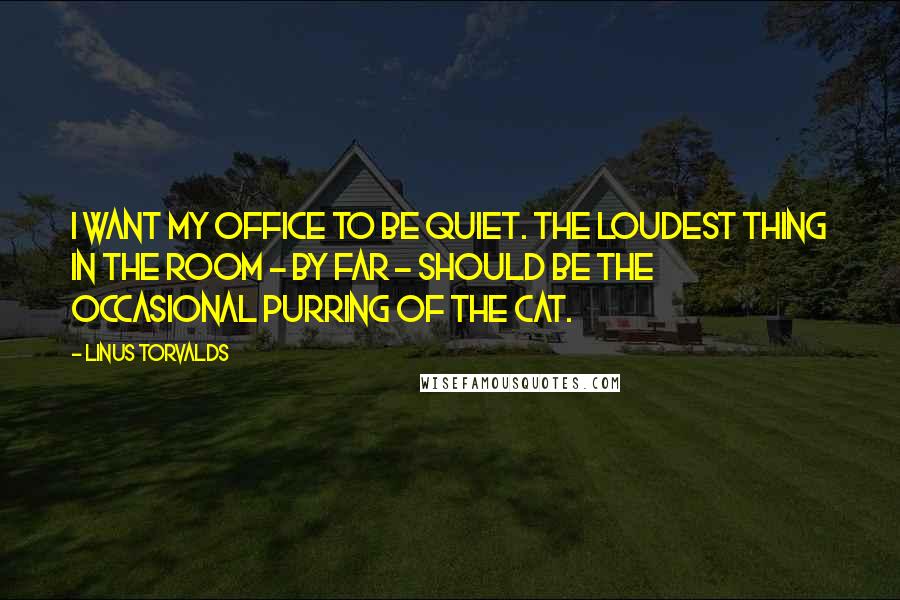 Linus Torvalds Quotes: I want my office to be quiet. The loudest thing in the room - by far - should be the occasional purring of the cat.