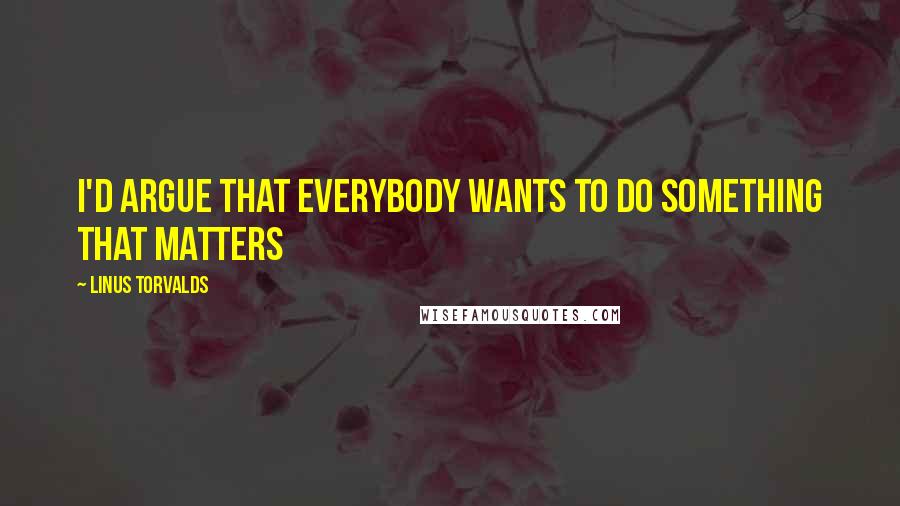 Linus Torvalds Quotes: I'd argue that everybody wants to do something that matters