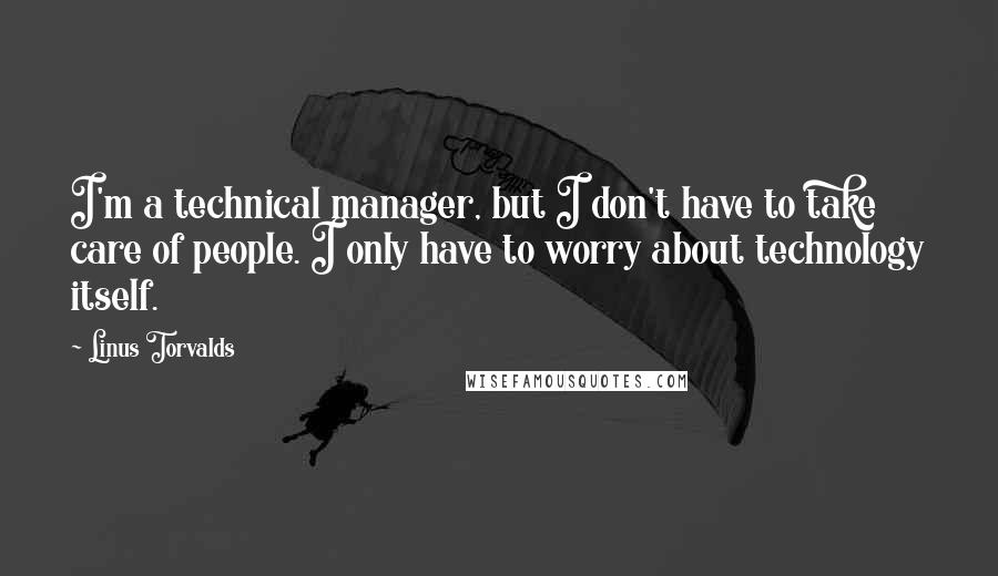 Linus Torvalds Quotes: I'm a technical manager, but I don't have to take care of people. I only have to worry about technology itself.