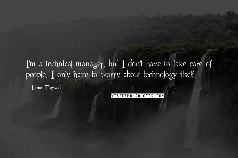 Linus Torvalds Quotes: I'm a technical manager, but I don't have to take care of people. I only have to worry about technology itself.