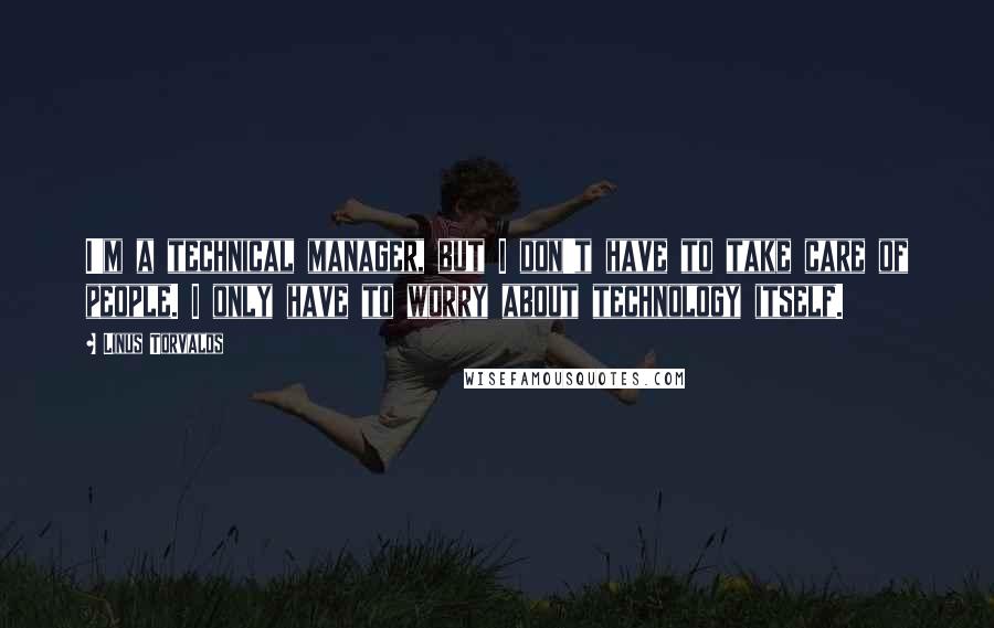 Linus Torvalds Quotes: I'm a technical manager, but I don't have to take care of people. I only have to worry about technology itself.