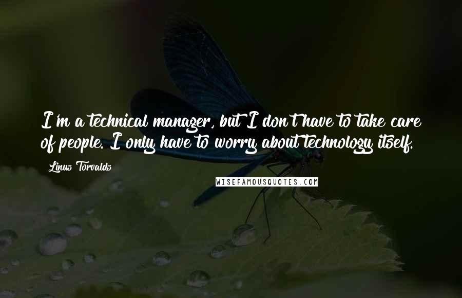 Linus Torvalds Quotes: I'm a technical manager, but I don't have to take care of people. I only have to worry about technology itself.