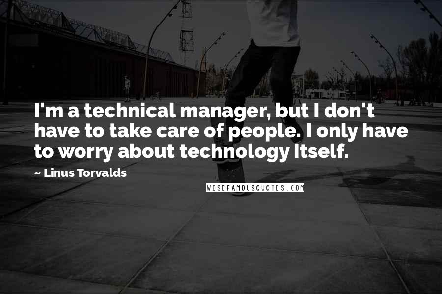 Linus Torvalds Quotes: I'm a technical manager, but I don't have to take care of people. I only have to worry about technology itself.