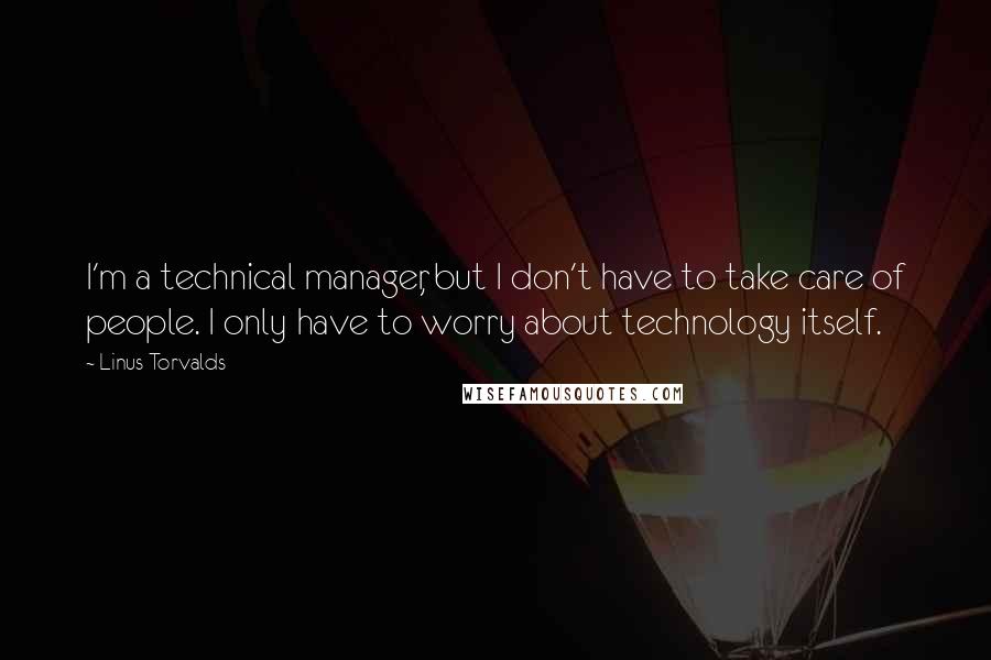 Linus Torvalds Quotes: I'm a technical manager, but I don't have to take care of people. I only have to worry about technology itself.