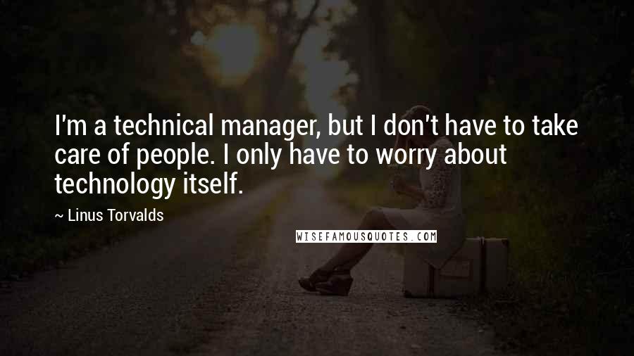 Linus Torvalds Quotes: I'm a technical manager, but I don't have to take care of people. I only have to worry about technology itself.