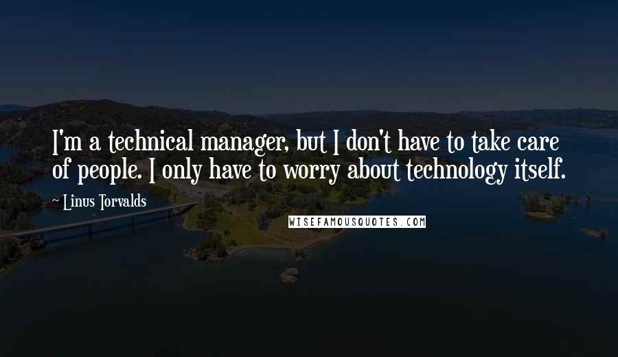 Linus Torvalds Quotes: I'm a technical manager, but I don't have to take care of people. I only have to worry about technology itself.