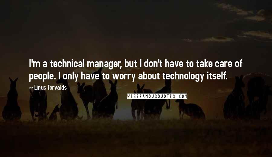 Linus Torvalds Quotes: I'm a technical manager, but I don't have to take care of people. I only have to worry about technology itself.