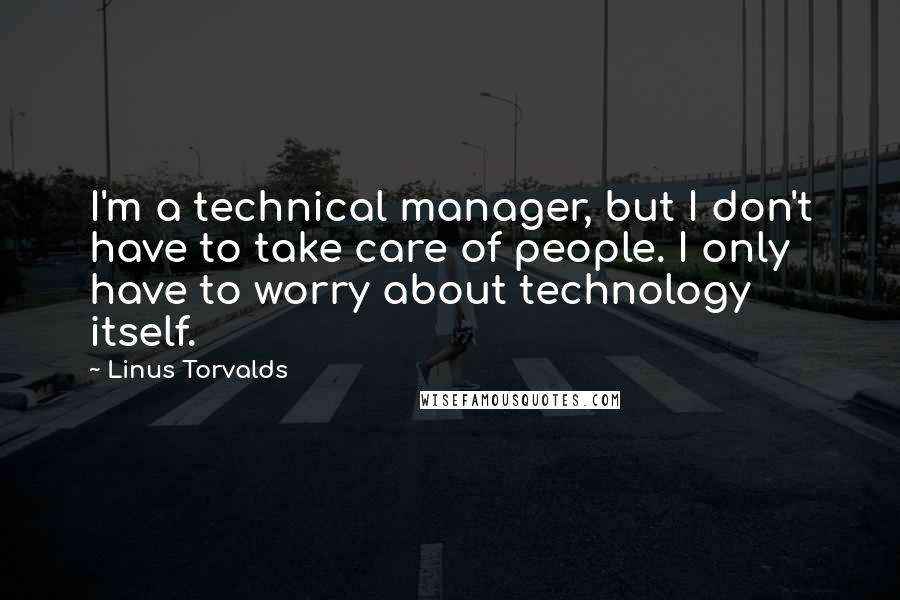 Linus Torvalds Quotes: I'm a technical manager, but I don't have to take care of people. I only have to worry about technology itself.