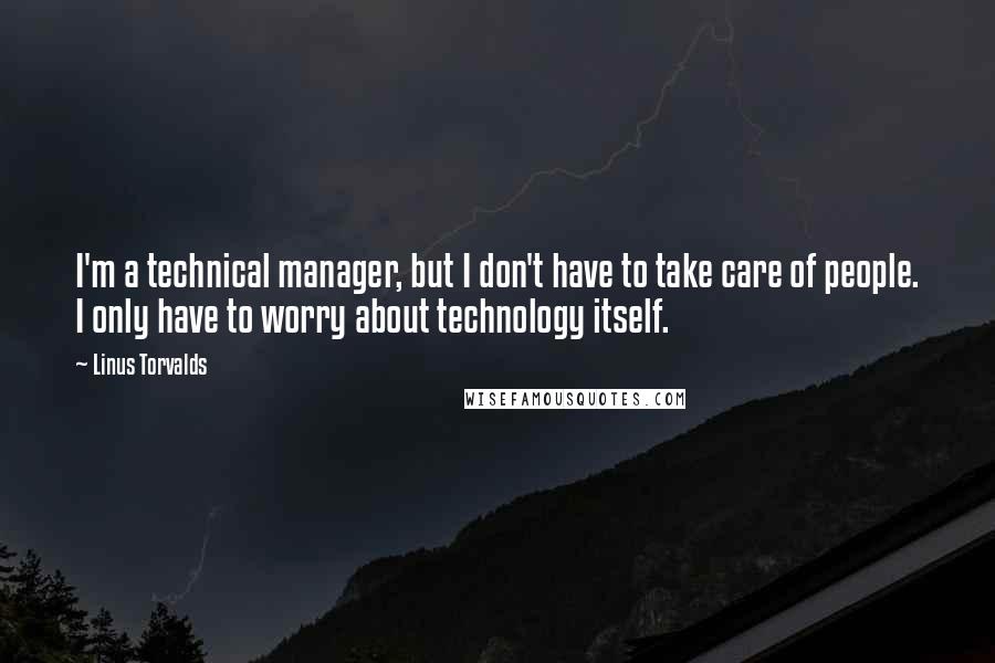 Linus Torvalds Quotes: I'm a technical manager, but I don't have to take care of people. I only have to worry about technology itself.