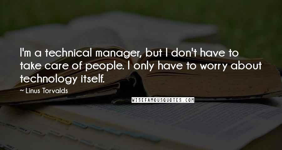 Linus Torvalds Quotes: I'm a technical manager, but I don't have to take care of people. I only have to worry about technology itself.