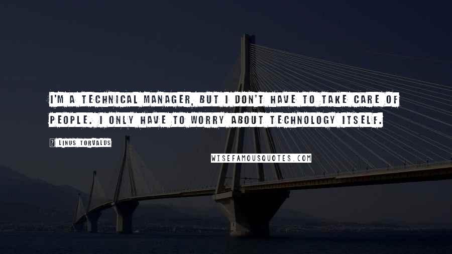 Linus Torvalds Quotes: I'm a technical manager, but I don't have to take care of people. I only have to worry about technology itself.