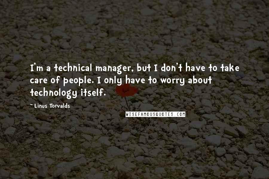 Linus Torvalds Quotes: I'm a technical manager, but I don't have to take care of people. I only have to worry about technology itself.