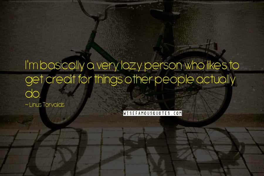 Linus Torvalds Quotes: I'm basically a very lazy person who likes to get credit for things other people actually do.