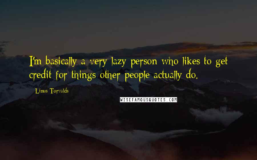 Linus Torvalds Quotes: I'm basically a very lazy person who likes to get credit for things other people actually do.