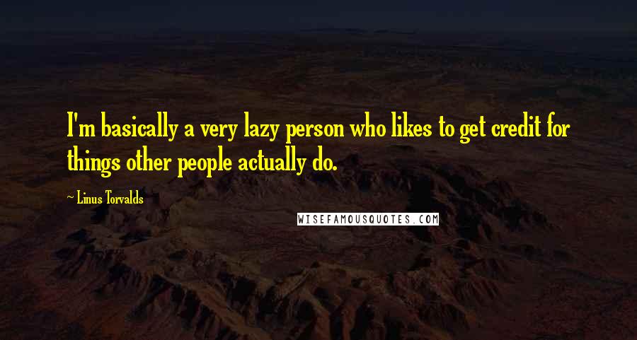 Linus Torvalds Quotes: I'm basically a very lazy person who likes to get credit for things other people actually do.