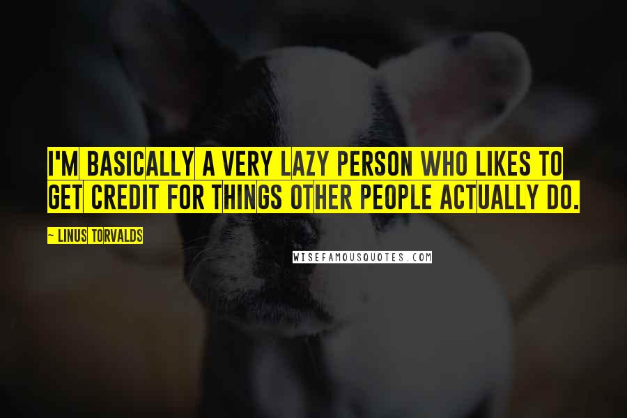 Linus Torvalds Quotes: I'm basically a very lazy person who likes to get credit for things other people actually do.