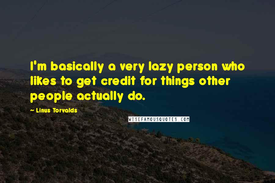 Linus Torvalds Quotes: I'm basically a very lazy person who likes to get credit for things other people actually do.