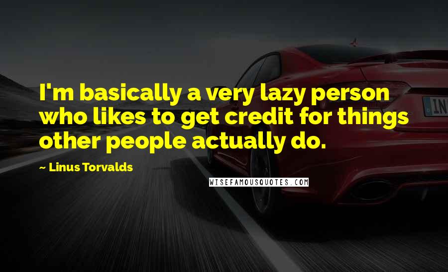 Linus Torvalds Quotes: I'm basically a very lazy person who likes to get credit for things other people actually do.