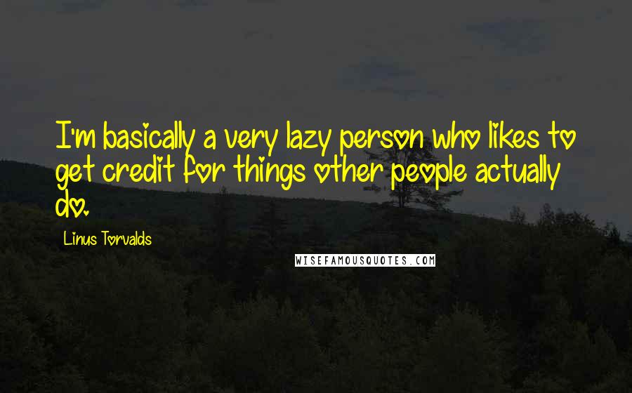 Linus Torvalds Quotes: I'm basically a very lazy person who likes to get credit for things other people actually do.