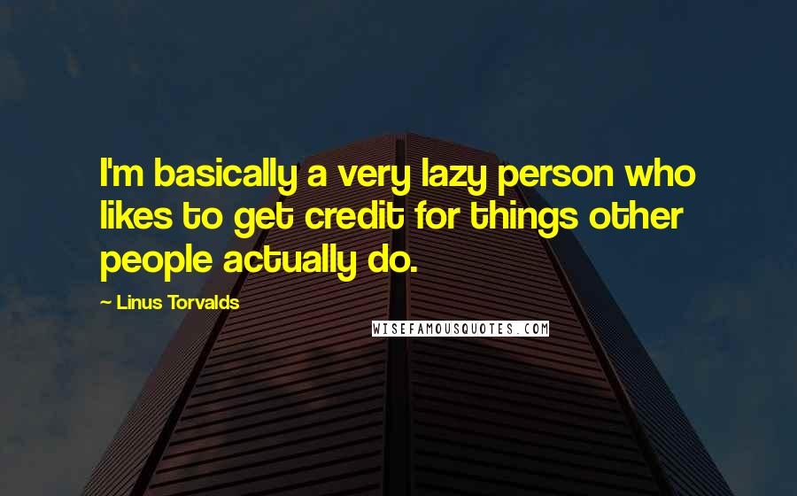 Linus Torvalds Quotes: I'm basically a very lazy person who likes to get credit for things other people actually do.