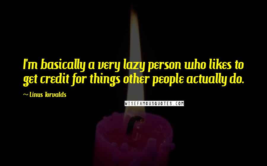 Linus Torvalds Quotes: I'm basically a very lazy person who likes to get credit for things other people actually do.