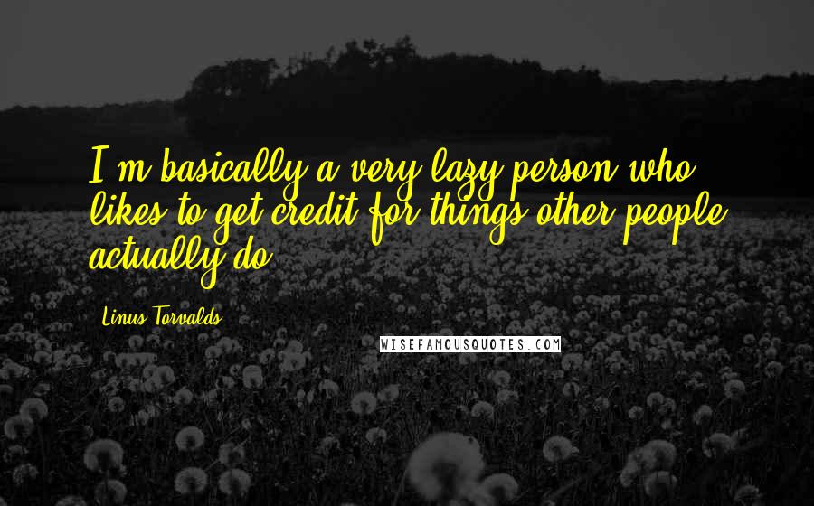 Linus Torvalds Quotes: I'm basically a very lazy person who likes to get credit for things other people actually do.