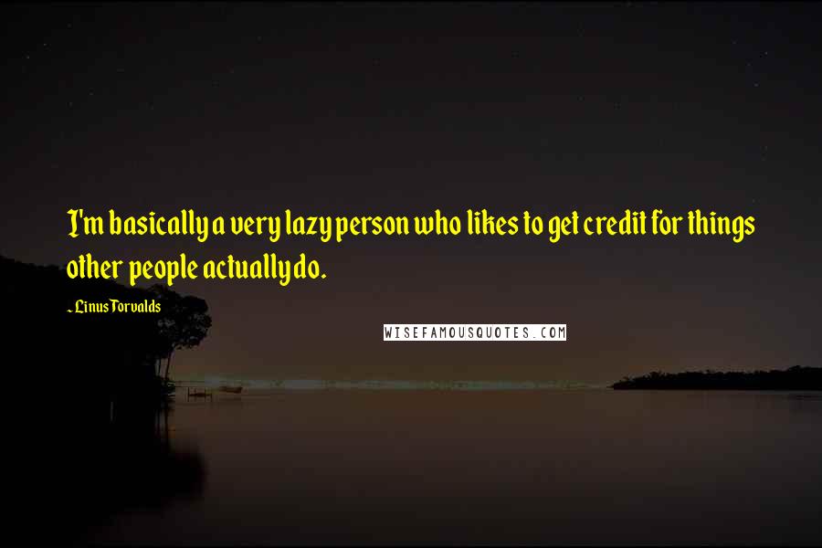 Linus Torvalds Quotes: I'm basically a very lazy person who likes to get credit for things other people actually do.