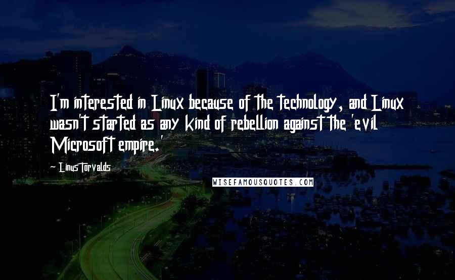 Linus Torvalds Quotes: I'm interested in Linux because of the technology, and Linux wasn't started as any kind of rebellion against the 'evil Microsoft empire.'