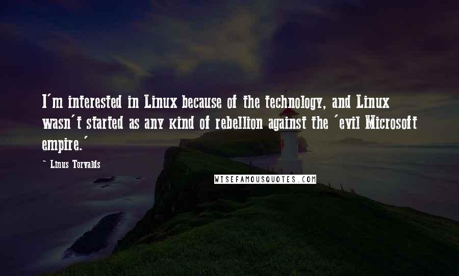 Linus Torvalds Quotes: I'm interested in Linux because of the technology, and Linux wasn't started as any kind of rebellion against the 'evil Microsoft empire.'