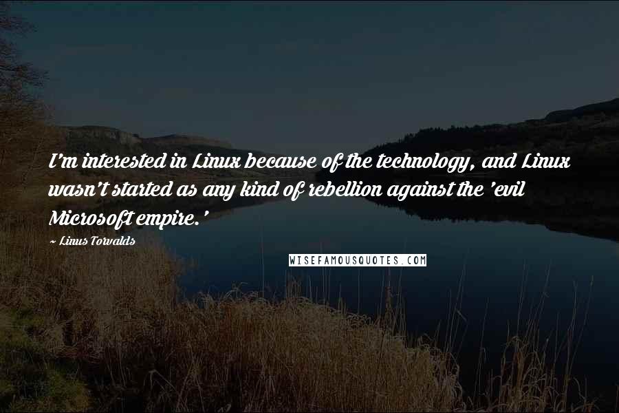 Linus Torvalds Quotes: I'm interested in Linux because of the technology, and Linux wasn't started as any kind of rebellion against the 'evil Microsoft empire.'