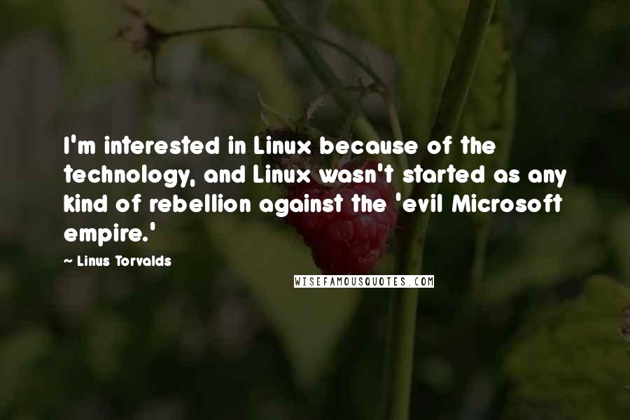 Linus Torvalds Quotes: I'm interested in Linux because of the technology, and Linux wasn't started as any kind of rebellion against the 'evil Microsoft empire.'