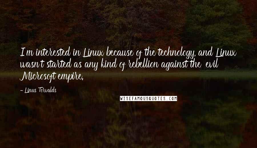 Linus Torvalds Quotes: I'm interested in Linux because of the technology, and Linux wasn't started as any kind of rebellion against the 'evil Microsoft empire.'