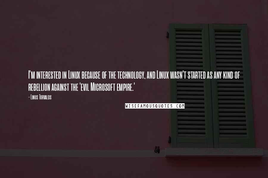 Linus Torvalds Quotes: I'm interested in Linux because of the technology, and Linux wasn't started as any kind of rebellion against the 'evil Microsoft empire.'