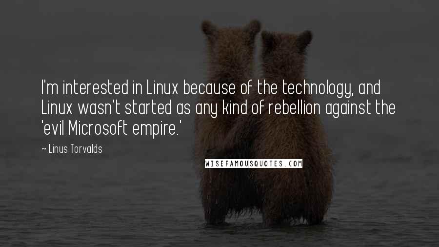 Linus Torvalds Quotes: I'm interested in Linux because of the technology, and Linux wasn't started as any kind of rebellion against the 'evil Microsoft empire.'