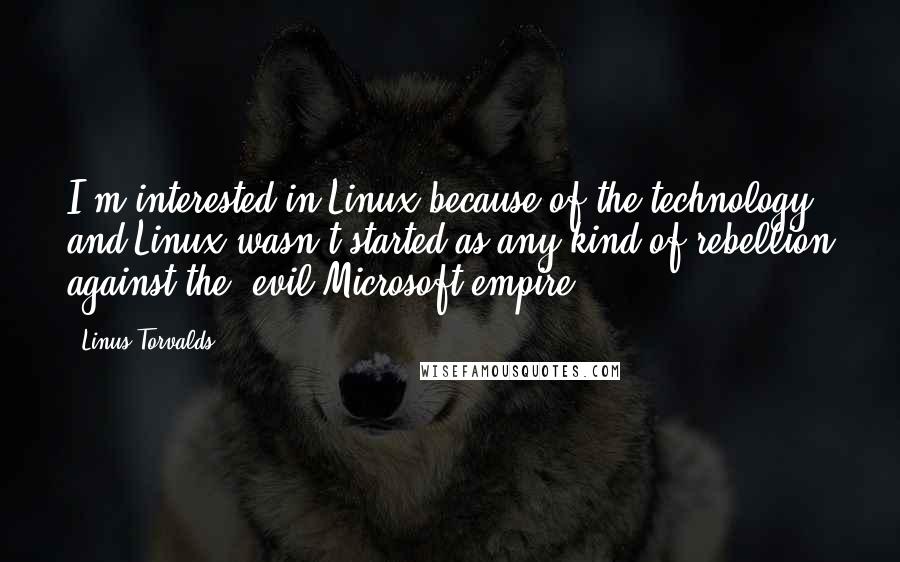 Linus Torvalds Quotes: I'm interested in Linux because of the technology, and Linux wasn't started as any kind of rebellion against the 'evil Microsoft empire.'