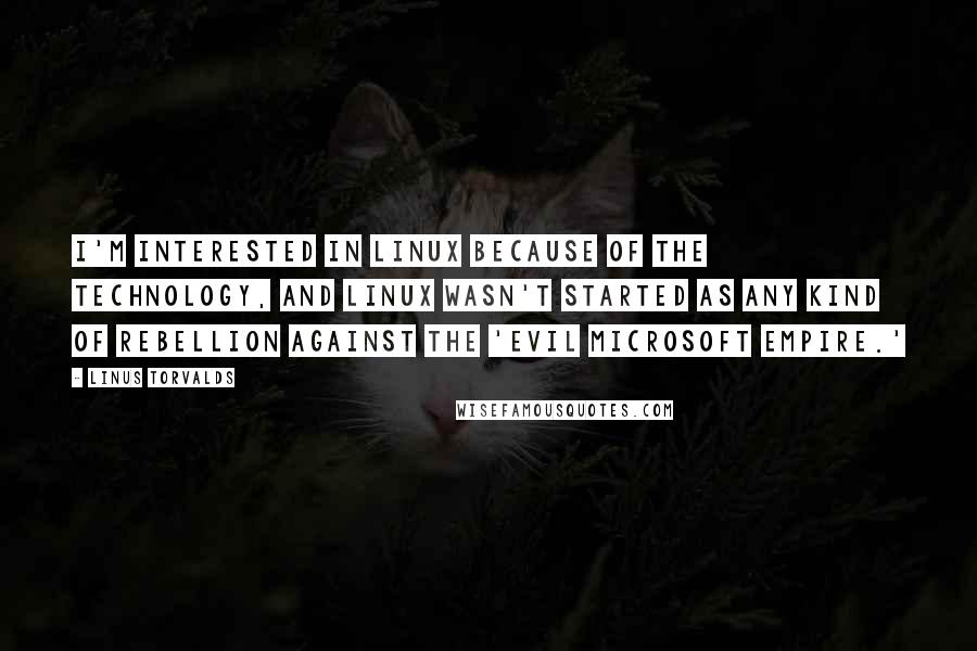 Linus Torvalds Quotes: I'm interested in Linux because of the technology, and Linux wasn't started as any kind of rebellion against the 'evil Microsoft empire.'