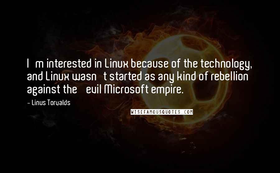 Linus Torvalds Quotes: I'm interested in Linux because of the technology, and Linux wasn't started as any kind of rebellion against the 'evil Microsoft empire.'