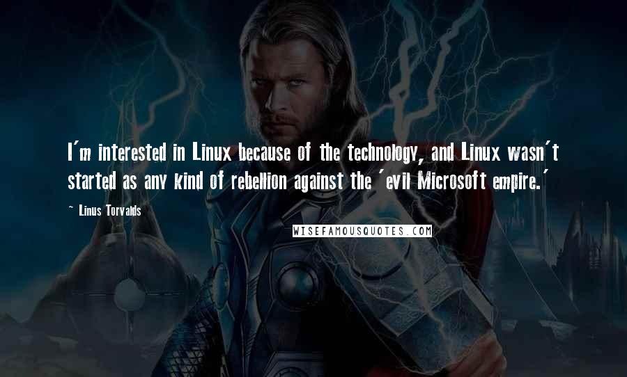 Linus Torvalds Quotes: I'm interested in Linux because of the technology, and Linux wasn't started as any kind of rebellion against the 'evil Microsoft empire.'