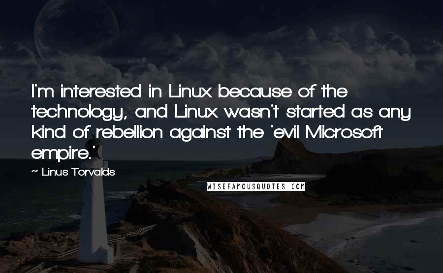 Linus Torvalds Quotes: I'm interested in Linux because of the technology, and Linux wasn't started as any kind of rebellion against the 'evil Microsoft empire.'