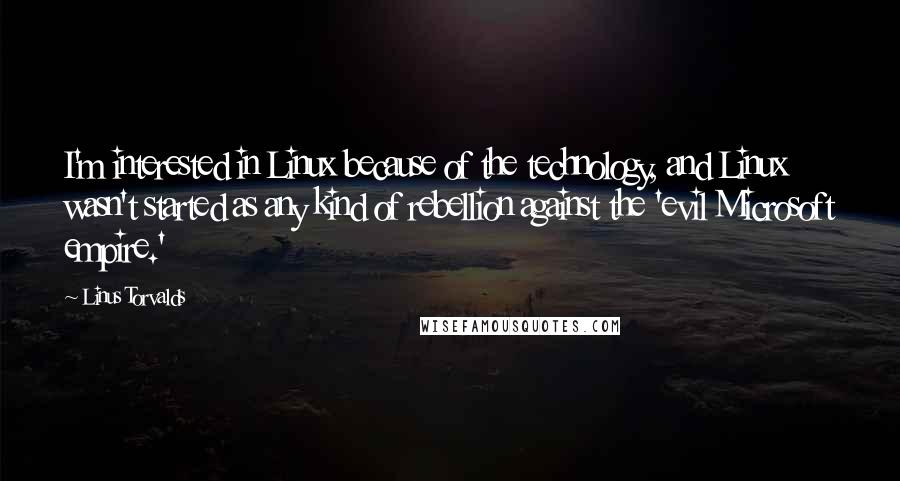 Linus Torvalds Quotes: I'm interested in Linux because of the technology, and Linux wasn't started as any kind of rebellion against the 'evil Microsoft empire.'