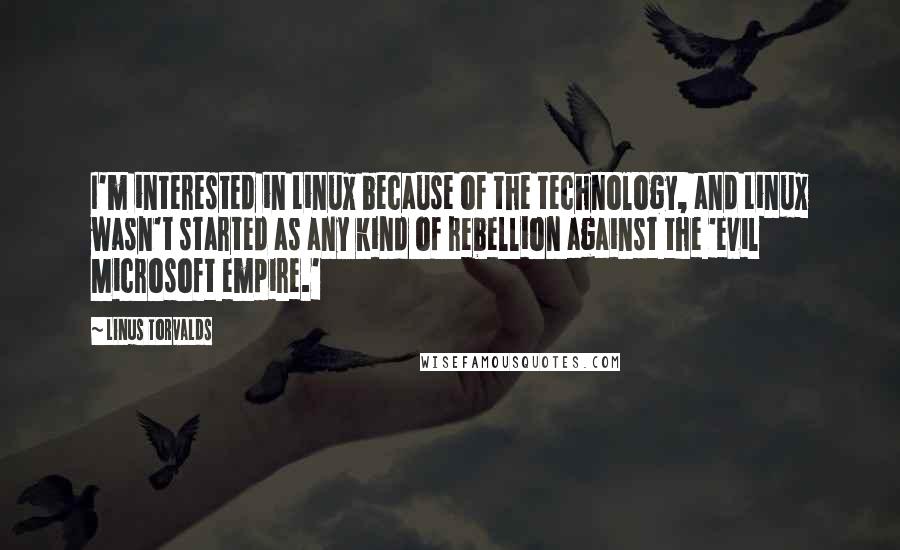 Linus Torvalds Quotes: I'm interested in Linux because of the technology, and Linux wasn't started as any kind of rebellion against the 'evil Microsoft empire.'