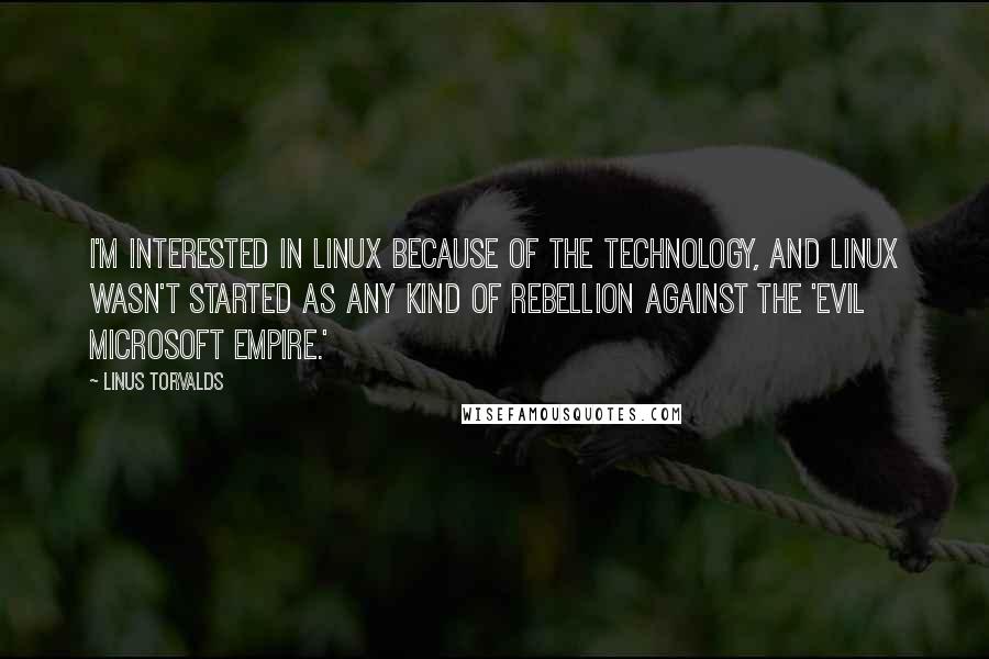 Linus Torvalds Quotes: I'm interested in Linux because of the technology, and Linux wasn't started as any kind of rebellion against the 'evil Microsoft empire.'