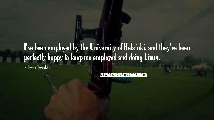 Linus Torvalds Quotes: I've been employed by the University of Helsinki, and they've been perfectly happy to keep me employed and doing Linux.