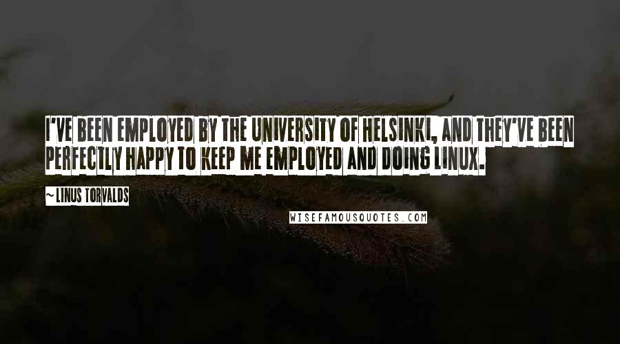 Linus Torvalds Quotes: I've been employed by the University of Helsinki, and they've been perfectly happy to keep me employed and doing Linux.