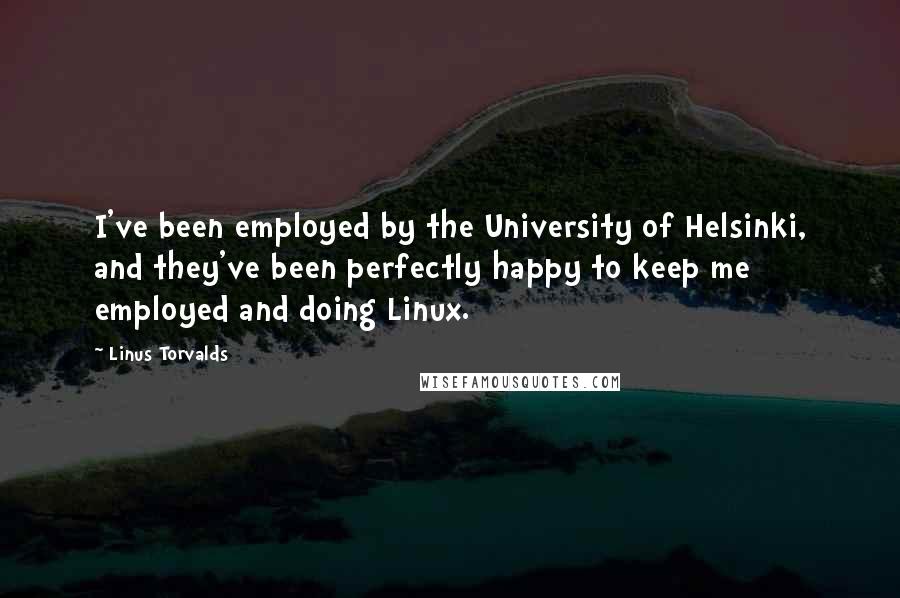 Linus Torvalds Quotes: I've been employed by the University of Helsinki, and they've been perfectly happy to keep me employed and doing Linux.